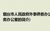 烟台市人民政府外事侨务办公室(关于烟台市人民政府外事侨务办公室的简介)