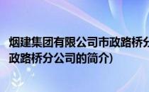 烟建集团有限公司市政路桥分公司(关于烟建集团有限公司市政路桥分公司的简介)