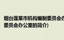 烟台蓬莱市机构编制委员会办公室(关于烟台蓬莱市机构编制委员会办公室的简介)