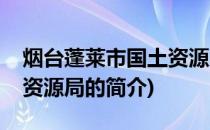 烟台蓬莱市国土资源局(关于烟台蓬莱市国土资源局的简介)