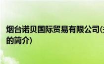 烟台诺贝国际贸易有限公司(关于烟台诺贝国际贸易有限公司的简介)