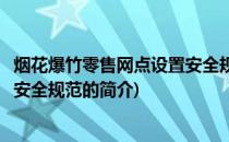 烟花爆竹零售网点设置安全规范(关于烟花爆竹零售网点设置安全规范的简介)