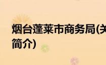 烟台蓬莱市商务局(关于烟台蓬莱市商务局的简介)