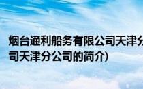 烟台通利船务有限公司天津分公司(关于烟台通利船务有限公司天津分公司的简介)