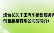 烟台长久丰田汽车销售服务有限公司(关于烟台长久丰田汽车销售服务有限公司的简介)