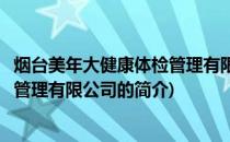 烟台美年大健康体检管理有限公司(关于烟台美年大健康体检管理有限公司的简介)