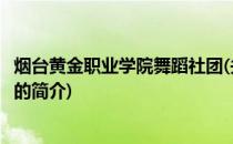 烟台黄金职业学院舞蹈社团(关于烟台黄金职业学院舞蹈社团的简介)