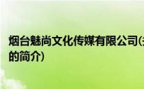 烟台魅尚文化传媒有限公司(关于烟台魅尚文化传媒有限公司的简介)