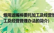 烟用滤嘴棒委托加工及经营管理办法(关于烟用滤嘴棒委托加工及经营管理办法的简介)