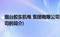 烟台胶东机电 集团有限公司(关于烟台胶东机电 集团有限公司的简介)