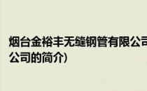 烟台金裕丰无缝钢管有限公司(关于烟台金裕丰无缝钢管有限公司的简介)