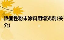 热固性粉末涂料用增光剂(关于热固性粉末涂料用增光剂的简介)