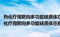 热化疗用靶向多功能硅质体在癌症诊治中的应用研究(关于热化疗用靶向多功能硅质体在癌症诊治中的应用研究的简介)