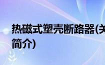 热磁式塑壳断路器(关于热磁式塑壳断路器的简介)