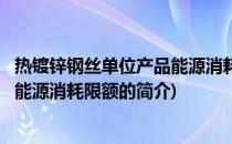 热镀锌钢丝单位产品能源消耗限额(关于热镀锌钢丝单位产品能源消耗限额的简介)