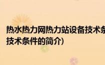 热水热力网热力站设备技术条件(关于热水热力网热力站设备技术条件的简介)