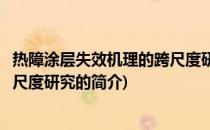 热障涂层失效机理的跨尺度研究(关于热障涂层失效机理的跨尺度研究的简介)