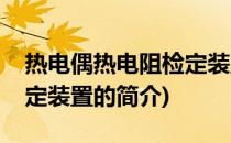 热电偶热电阻检定装置(关于热电偶热电阻检定装置的简介)