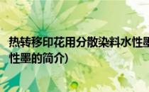 热转移印花用分散染料水性墨(关于热转移印花用分散染料水性墨的简介)