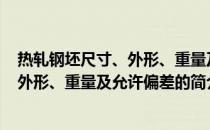 热轧钢坯尺寸、外形、重量及允许偏差(关于热轧钢坯尺寸、外形、重量及允许偏差的简介)