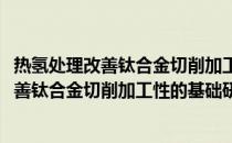 热氢处理改善钛合金切削加工性的基础研究(关于热氢处理改善钛合金切削加工性的基础研究的简介)