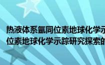 热液体系氩同位素地球化学示踪研究探索(关于热液体系氩同位素地球化学示踪研究探索的简介)