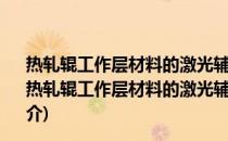 热轧辊工作层材料的激光辅助金属沉积成形与组织性能(关于热轧辊工作层材料的激光辅助金属沉积成形与组织性能的简介)