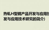 热轧H型钢产品开发与应用技术研究(关于热轧H型钢产品开发与应用技术研究的简介)