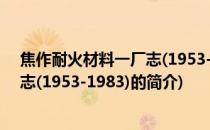 焦作耐火材料一厂志(1953-1983)(关于焦作耐火材料一厂志(1953-1983)的简介)