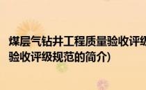 煤层气钻井工程质量验收评级规范(关于煤层气钻井工程质量验收评级规范的简介)