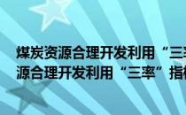 煤炭资源合理开发利用“三率”指标要求 试行(关于煤炭资源合理开发利用“三率”指标要求 试行的简介)