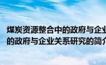 煤炭资源整合中的政府与企业关系研究(关于煤炭资源整合中的政府与企业关系研究的简介)