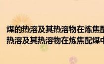 煤的热溶及其热溶物在炼焦配煤中的应用基础研究(关于煤的热溶及其热溶物在炼焦配煤中的应用基础研究的简介)