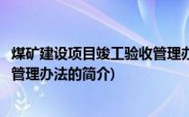 煤矿建设项目竣工验收管理办法(关于煤矿建设项目竣工验收管理办法的简介)