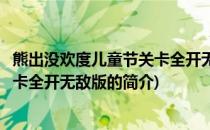 熊出没欢度儿童节关卡全开无敌版(关于熊出没欢度儿童节关卡全开无敌版的简介)