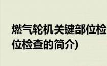 燃气轮机关键部位检查(关于燃气轮机关键部位检查的简介)