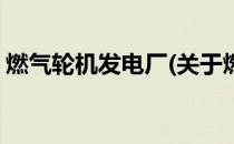 燃气轮机发电厂(关于燃气轮机发电厂的简介)