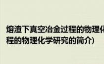 熔渣下真空冶金过程的物理化学研究(关于熔渣下真空冶金过程的物理化学研究的简介)