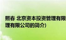 熙春 北京资本投资管理有限公司(关于熙春 北京资本投资管理有限公司的简介)