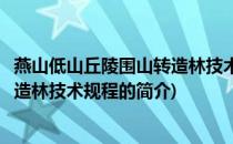 燕山低山丘陵围山转造林技术规程(关于燕山低山丘陵围山转造林技术规程的简介)