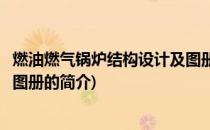 燃油燃气锅炉结构设计及图册(关于燃油燃气锅炉结构设计及图册的简介)