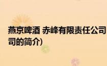 燕京啤酒 赤峰有限责任公司(关于燕京啤酒 赤峰有限责任公司的简介)