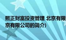 熙正财富投资管理 北京有限公司(关于熙正财富投资管理 北京有限公司的简介)