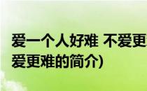 爱一个人好难 不爱更难(关于爱一个人好难 不爱更难的简介)