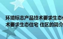 环境标志产品技术要求生态住宅 住区(关于环境标志产品技术要求生态住宅 住区的简介)