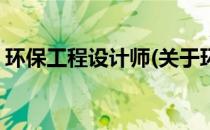 环保工程设计师(关于环保工程设计师的简介)