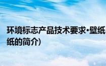 环境标志产品技术要求·壁纸(关于环境标志产品技术要求·壁纸的简介)