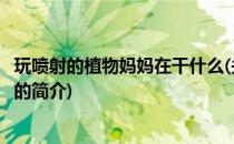 玩喷射的植物妈妈在干什么(关于玩喷射的植物妈妈在干什么的简介)