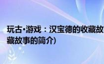 玩古·游戏：汉宝德的收藏故事(关于玩古·游戏：汉宝德的收藏故事的简介)