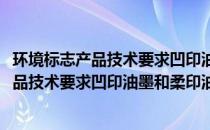 环境标志产品技术要求凹印油墨和柔印油墨(关于环境标志产品技术要求凹印油墨和柔印油墨的简介)